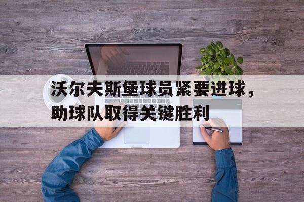 包含沃尔夫斯堡球员紧要进球，助球队取得关键胜利的词条