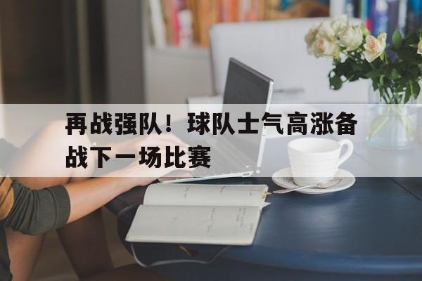 关于再战强队！球队士气高涨备战下一场比赛的信息